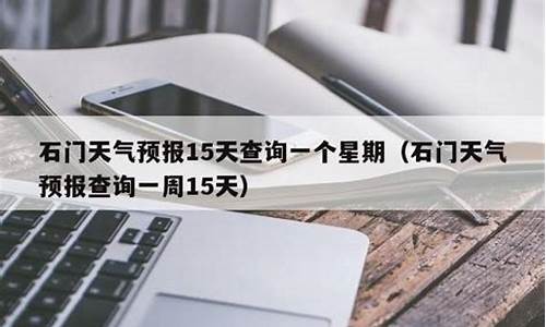 石门县天气预报15天查询_石门县天气预报15天查询最新消息及时间